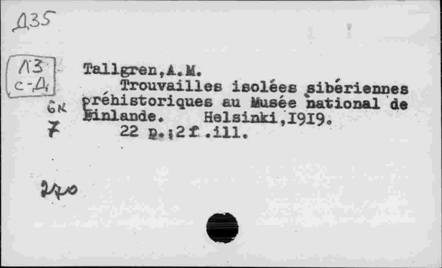 ﻿ДЛ5
Tallgren,Â. М.
z Trouvailles isolées sibériennes préhistoriques au Musée national de Finlande. Helsinki.1919.
22 s.|2f .ill.